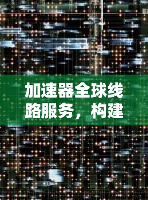 加速器全球线路服务，构建高效智能网络架构