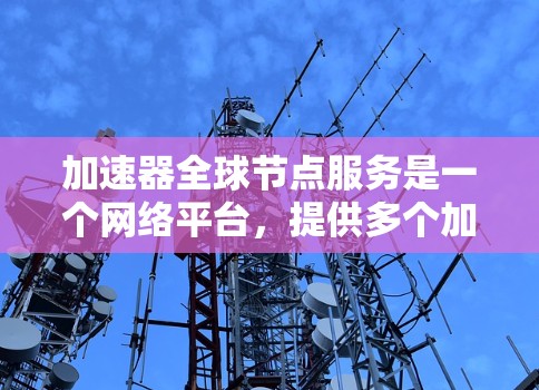 加速器全球节点服务是一个网络平台，提供多个加速器节点，用户可以在这些节点上运行加速器，优化特定计算或处理任务。以下是关于该服务的详细信息