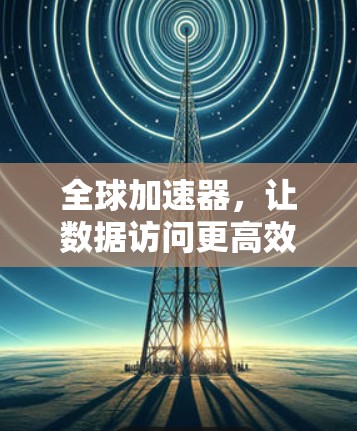 全球加速器，让数据访问更高效
