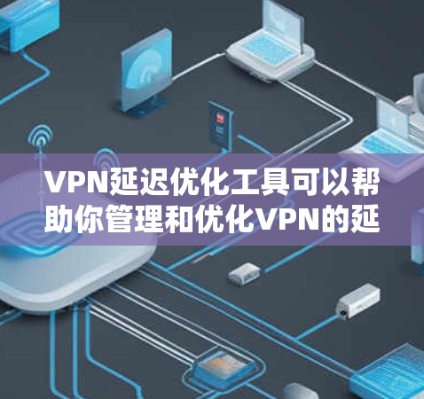 VPN延迟优化工具可以帮助你管理和优化VPN的延迟问题，确保你的视频会议或网络连接更加流畅。以下是几种常见的VPN延迟优化工具及其功能
