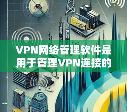 VPN网络管理软件是用于管理VPN连接的工具，旨在确保这些连接的安全性和稳定性。以下是对这些软件的详细分析和总结
