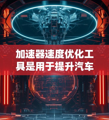 加速器速度优化工具是用于提升汽车加速性能的系统，通过调整其设置以在特定条件下获得最佳的加速度和稳定性。以下是对该工具的详细分析