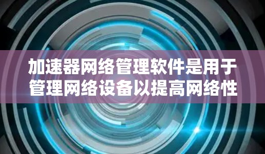 加速器网络管理软件是用于管理网络设备以提高网络性能的工具。以下是关于这些软件的详细总结