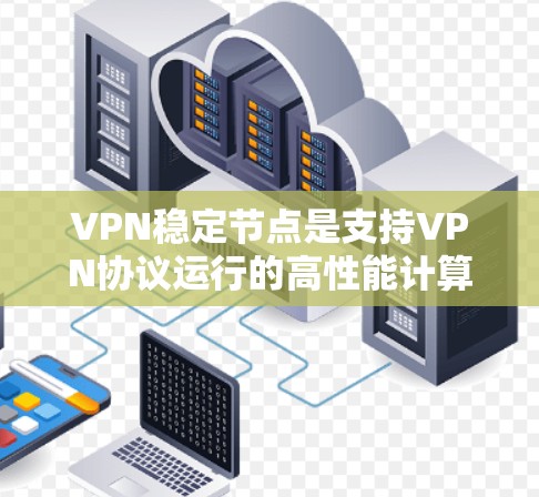 VPN稳定节点是支持VPN协议运行的高性能计算设备，确保网络的安全可靠。以下是详细的教程和资源指南