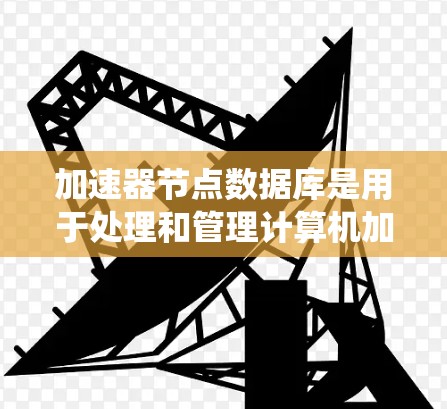 加速器节点数据库是用于处理和管理计算机加速器的数据库系统。它支持加速器的配置、管理、存储和分析，帮助用户提高系统性能。以下是关于加速器节点数据库的详细信息