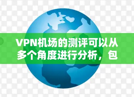 VPN机场的测评可以从多个角度进行分析，包括安全性、便利性、费用、网络稳定性等。以下是一些可能的评价和建议
