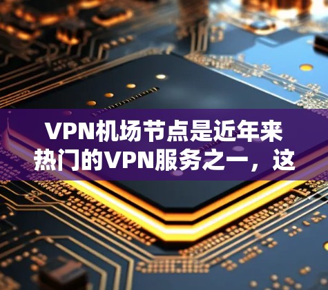 VPN机场节点是近年来热门的VPN服务之一，这些节点通常位于世界上拥有大量美国空军或联邦安全局（FBI）机密地面设施的国家和地区。以下是这些VPN机场的全名及其主要地址
