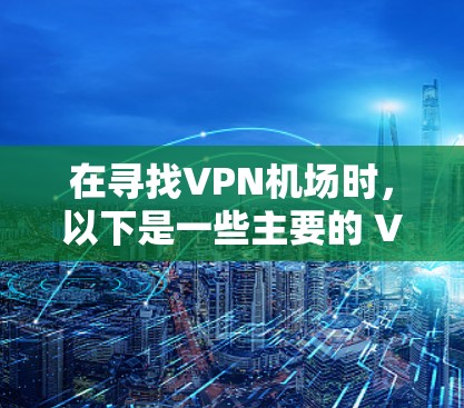 在寻找VPN机场时，以下是一些主要的 VPN 网站和推荐的VPN机场