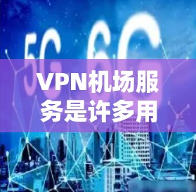 VPN机场服务是许多用户在访问VPN网站时需要考虑的一个方面，因为部分机场可能无法提供VPN服务。以下是VPN机场服务的几个主要类别及特点