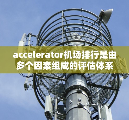 accelerator机场排行是由多个因素组成的评估体系，主要包括