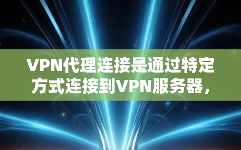 VPN代理连接是通过特定方式连接到VPN服务器，以便访问VPN服务。以下是几种常用的方法，每个方法都有其适用的场景和步骤