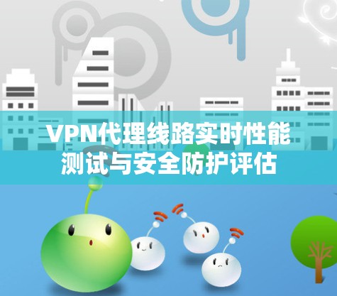 VPN代理线路实时性能测试与安全防护评估
