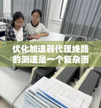 优化加速器代理线路的测速是一个复杂而细致的过程，以下是一个分步的优化建议，以确保测试的可靠性、效率和安全性