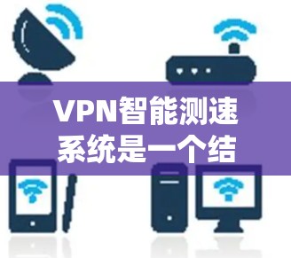 VPN智能测速系统是一个结合了VPN安全性和智能测速技术的创新项目，旨在通过监控车辆的行驶状态来检测是否处于被VPN攻击的环境。以下是该系统的一些关键点和潜在影响