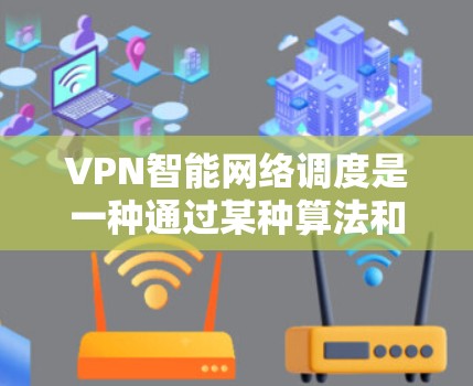 VPN智能网络调度是一种通过某种算法和规则自动管理VPN访问权限的技术，旨在提高网络的安全性、效率和用户体验。以下是关于该主题的详细解答
