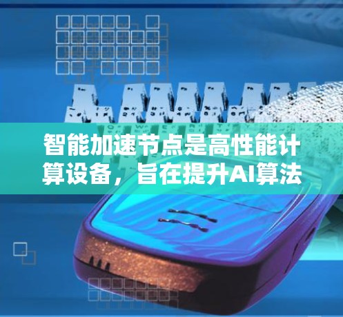 智能加速节点是高性能计算设备，旨在提升AI算法的执行效率，通过多种功能优化实现这一目标。以下是智能加速节点的主要特点及其实现方法
