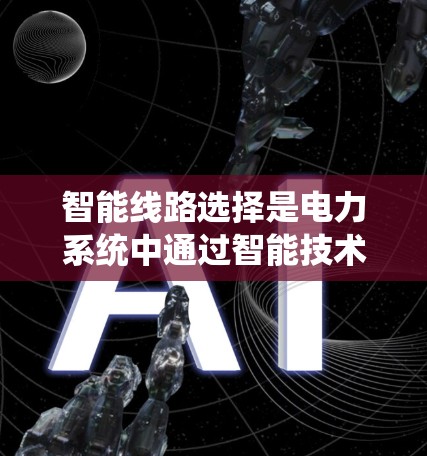 智能线路选择是电力系统中通过智能技术优化线路选择的过程，旨在提高效率、安全性并适应变化的电网条件。以下是该概念的详细分析