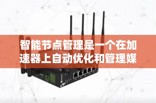 智能节点管理是一个在加速器上自动优化和管理媒体资源的系统，旨在提高资源利用效率。以下是对如何实现智能节点管理的详细总结