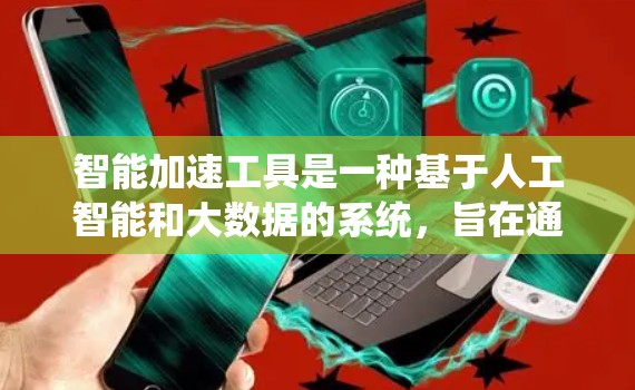 智能加速工具是一种基于人工智能和大数据的系统，旨在通过自动推荐和优化工具，提升用户体验和效率。以下是关于智能加速工具的详细总结