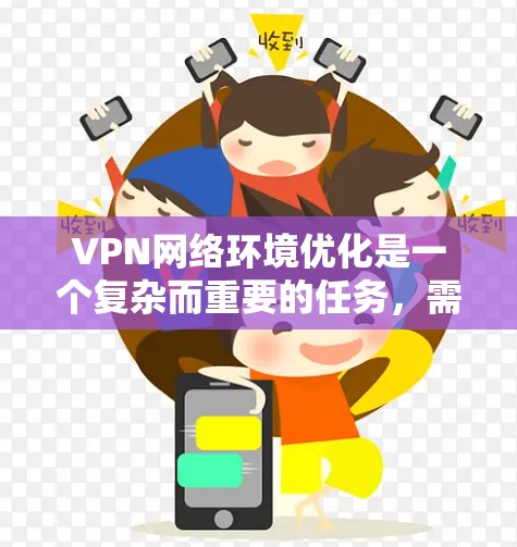VPN网络环境优化是一个复杂而重要的任务，需要从多个方面入手，以提升速度和安全性。以下是对VPN网络优化的详细分析和建议