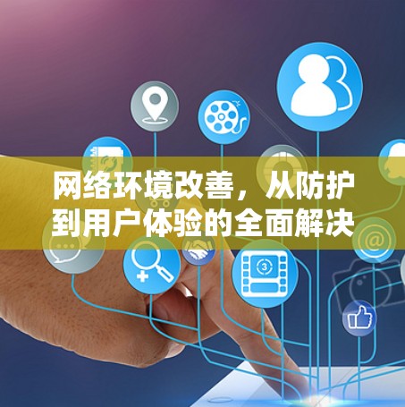 网络环境改善，从防护到用户体验的全面解决方案
