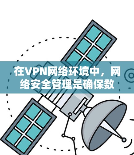 在VPN网络环境中，网络安全管理是确保数据安全和用户安全的关键。以下是对该主题的详细总结