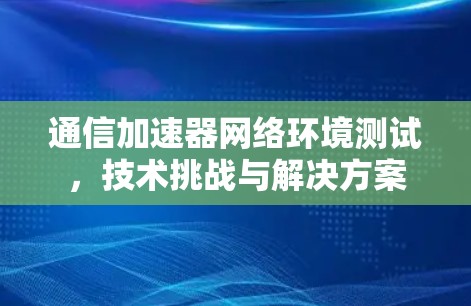 通信加速器网络环境测试，技术挑战与解决方案