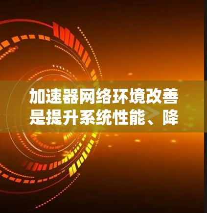加速器网络环境改善是提升系统性能、降低成本、提高效率的重要方面。以下是一些可能的改进措施和考虑因素