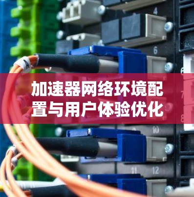加速器网络环境配置与用户体验优化