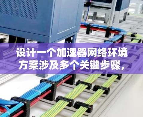 设计一个加速器网络环境方案涉及多个关键步骤，从目标设定到实施规划都有详细的方向。以下是一个结构清晰的方案，涵盖了从需求分析到实施的步骤
