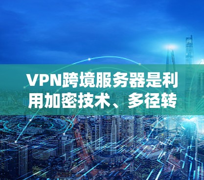 VPN跨境服务器是利用加密技术、多径转发和端点加密等方法，允许用户远程访问外部内容，如视频、聊天或游戏，但需通过设置安全限制防止非法访问和钓鱼攻击。以下是详细的步骤和注意事项