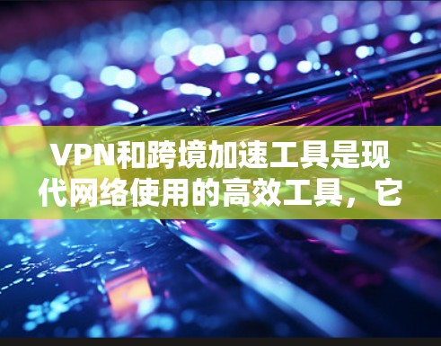 VPN和跨境加速工具是现代网络使用的高效工具，它们在提升用户体验和保障网络安全方面发挥了重要作用。以下是它们的详细分析