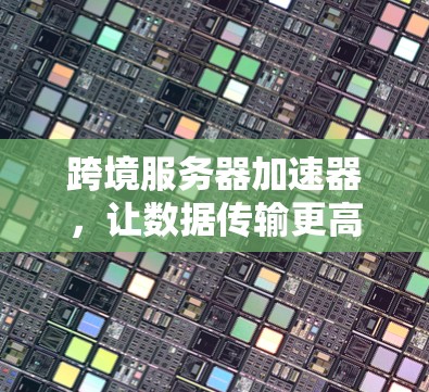 跨境服务器加速器，让数据传输更高效与安全
