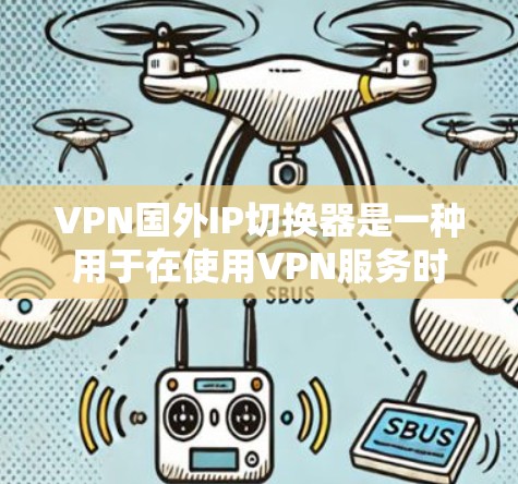 VPN国外IP切换器是一种用于在使用VPN服务时快速切换到国内IP的工具。这类工具通常可以帮助用户在使用多种VPN服务时，将IP地址从国外服务器切换到国内服务器，以满足个人或组织的需求