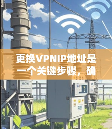 更换VPNIP地址是一个关键步骤，确保你的网络安全和舒适。以下是详细的步骤指南