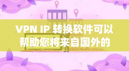 VPN IP 转换软件可以帮助您将来自国外的VPN连接转换到国内，或者将国内的VPN服务器IP转换到国外。以下是一些 commonly used VPN IP 转换软件及其特点