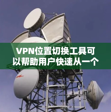 VPN位置切换工具可以帮助用户快速从一个VPN网站切换到另一个VPN网站。以下是一些常见的VPN位置切换工具及其功能
