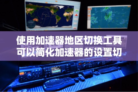 使用加速器地区切换工具可以简化加速器的设置切换，提升用户体验。以下是一个清晰的步骤指南