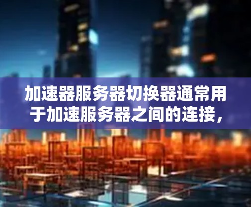 加速器服务器切换器通常用于加速服务器之间的连接，以提升服务器之间的数据传输速度。以下是一些常见的加速器和切换器，以及如何使用它们