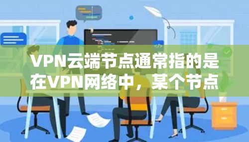 VPN云端节点通常指的是在VPN网络中，某个节点或设备在云端运行或处理特定任务的设备或服务器。这类设备可能执行VPN相关任务，如加密、数据处理或网络管理。以下是对VPN云端节点的详细说明