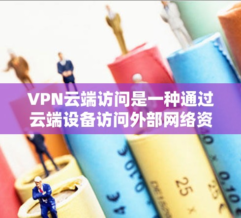 VPN云端访问是一种通过云端设备访问外部网络资源的技术，简化了用户访问外部网站或服务的步骤。以下是关于该主题的详细解答