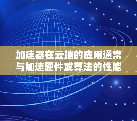 加速器在云端的应用通常与加速硬件或算法的性能有关，具体含义可能因上下文而异。以下是一些可能的解释和建议