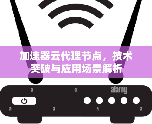 加速器云代理节点，技术突破与应用场景解析