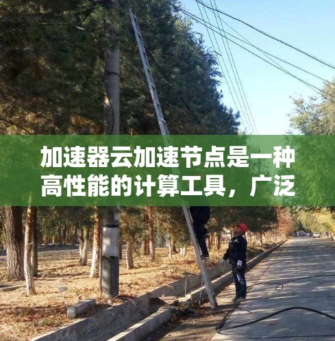 加速器云加速节点是一种高性能的计算工具，广泛应用于机器学习、数据分析等领域，能够显著提升计算效率和处理速度。以下是关于加速器云加速节点的详细总结