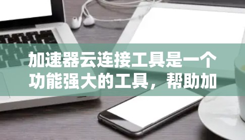 加速器云连接工具是一个功能强大的工具，帮助加速器团队高效地连接到云端设备和资源，提升视频、音频等流媒体的使用体验。以下是关于该工具的详细信息