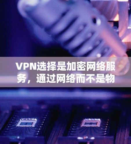 VPN选择是加密网络服务，通过网络而不是物理连接来连接不同国家或地区的网络，旨在保护隐私和防止网络攻击。以下是基于综合考虑因素的VPN推荐