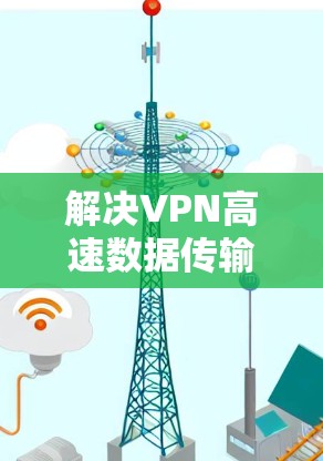 解决VPN高速数据传输的问题，需要综合考虑多个方面，包括网络设备、加密技术、数据传输方式以及安全措施。以下是一些具体的步骤和方法