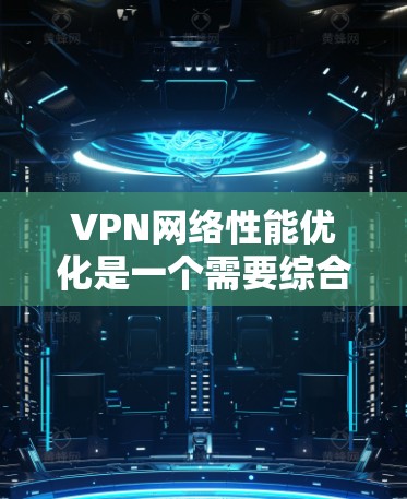 VPN网络性能优化是一个需要综合考虑多个因素的复杂过程。以下是一些实用的优化建议，帮助你提升VPN的性能，减少延迟和资源消耗