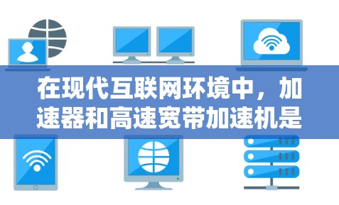 在现代互联网环境中，加速器和高速宽带加速机是提升网络性能的重要工具。以下是它们的主要功能和如何结合起来