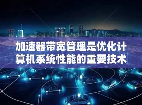 加速器带宽管理是优化计算机系统性能的重要技术，旨在通过监控和控制内存带宽，提升系统整体性能并避免内存过载。以下是关于加速器带宽管理的详细解答
